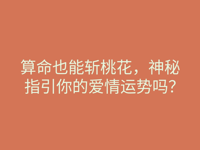 算命也能斩桃花,神秘指引你的爱情运势吗?