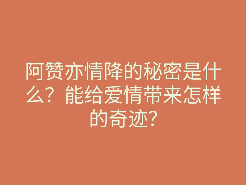 阿赞亦情降的秘密是什么?能给爱情带来怎样的奇迹?