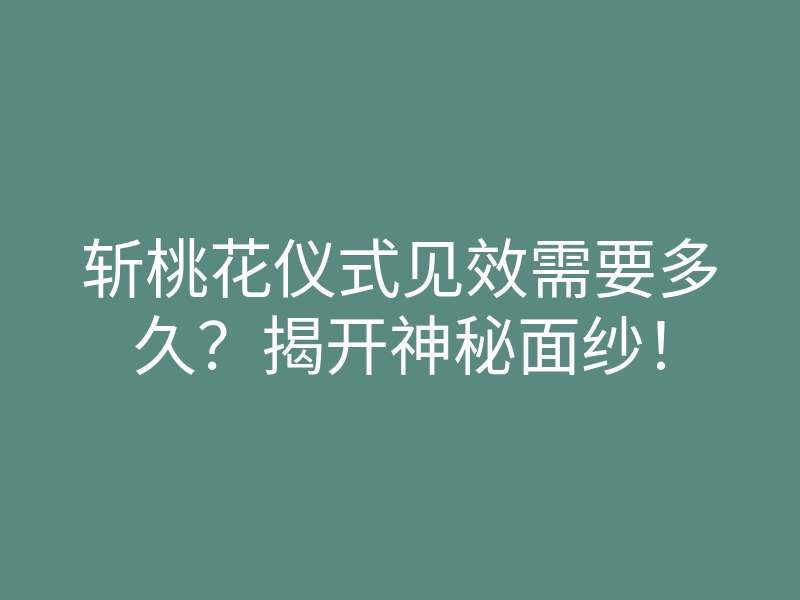 斩桃花仪式见效需要多久?揭开神秘面纱!