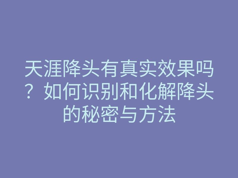 天涯降头有真实效果吗？如何识别和化解降头的秘密与方法