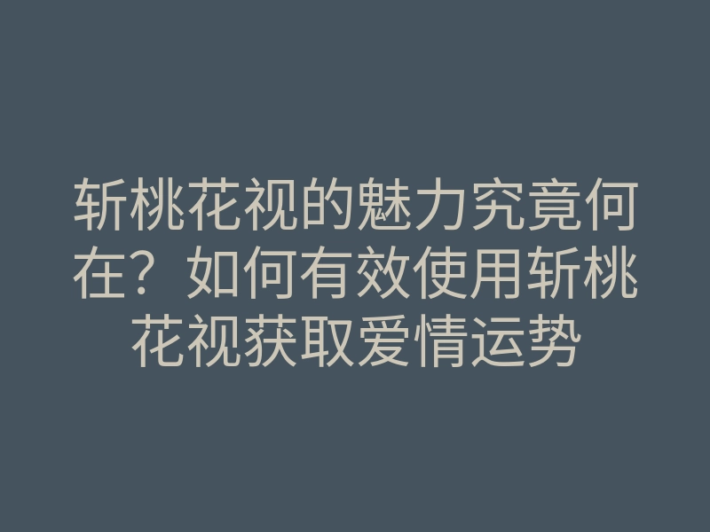 斩桃花视的魅力究竟何在?如何有效使用斩桃花视获取爱情运势