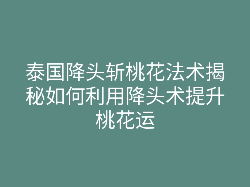 泰国降头斩桃花法术揭秘如何利用降头术提升桃花运