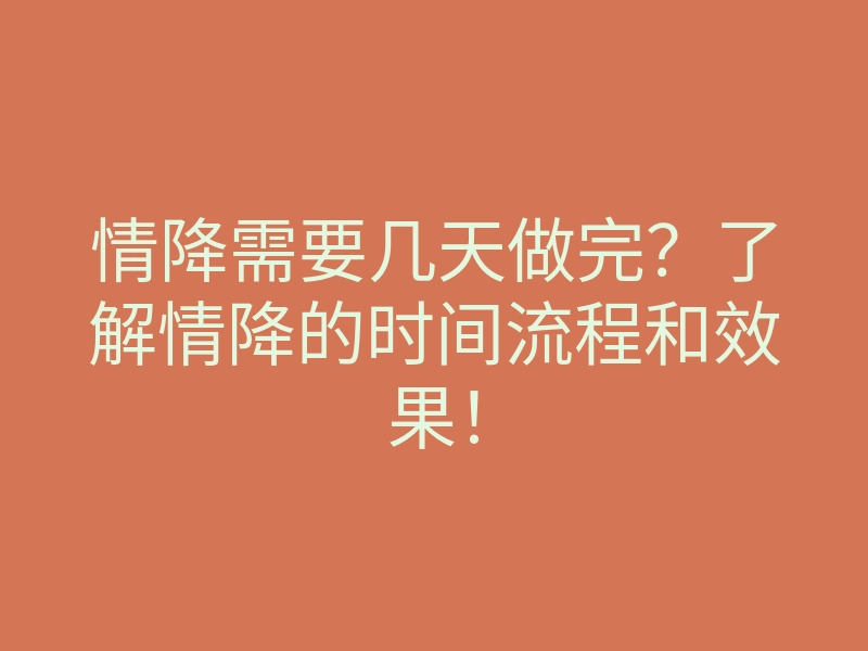 情降需要几天做完?了解情降的时间流程和效果!