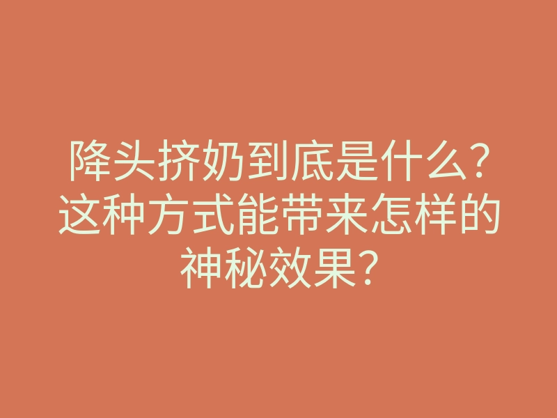 降头挤奶到底是什么?这种方式能带来怎样的神秘效果?