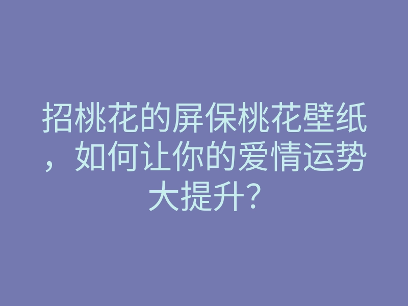 招桃花的屏保桃花壁纸，如何让你的爱情运势大提升？
