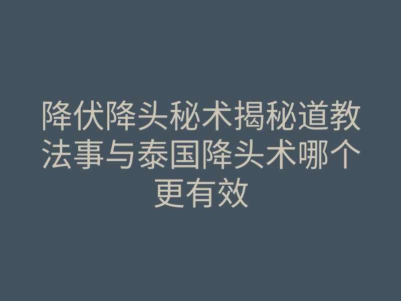 降伏降头秘术揭秘道教法事与泰国降头术哪个更有效