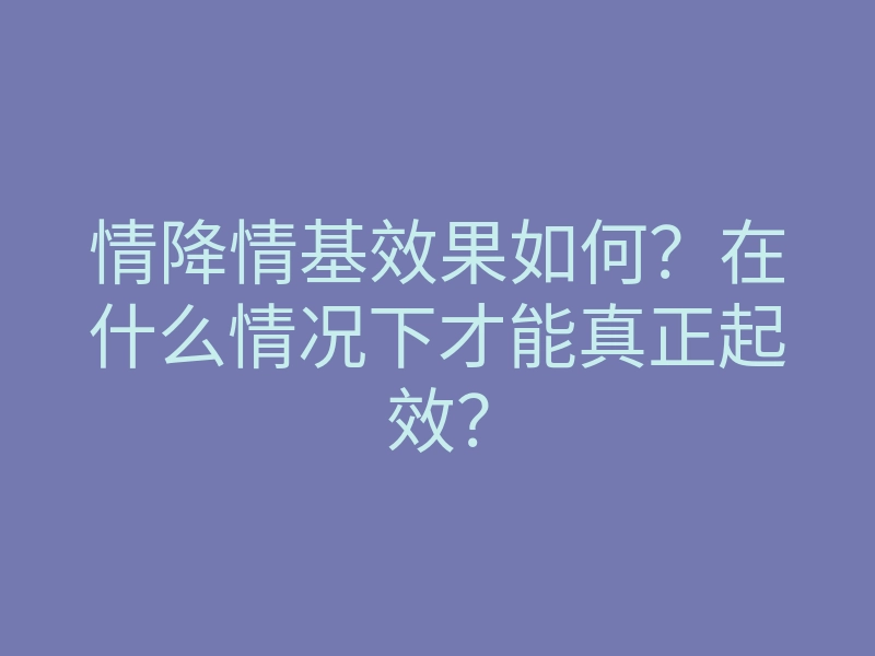 情降情基效果如何?在什么情况下才能真正起效?