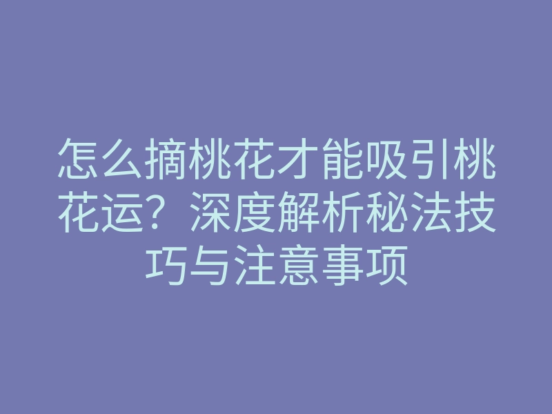 怎么摘桃花才能吸引桃花运？深度解析秘法技巧与注意事项