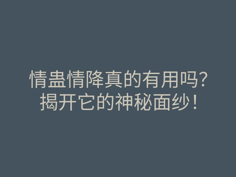 情蛊情降真的有用吗?揭开它的神秘面纱!