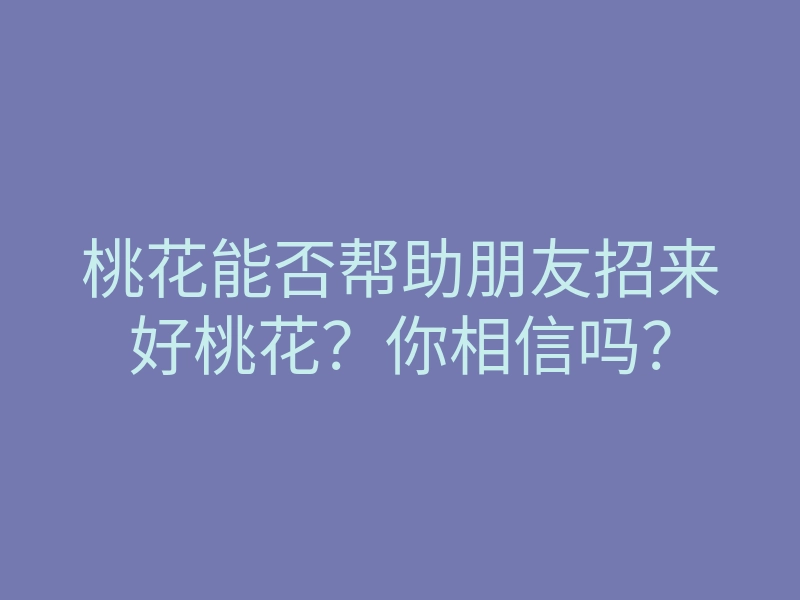 桃花能否帮助朋友招来好桃花?你相信吗?