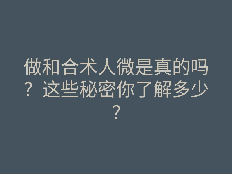 做和合术人微是真的吗?这些秘密你了解多少?