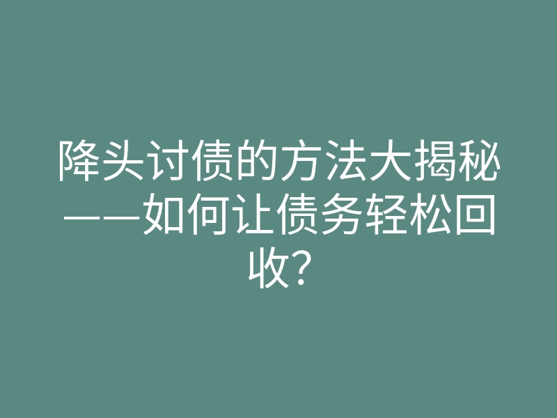 降头讨债的方法大揭秘——如何让债务轻松回收?