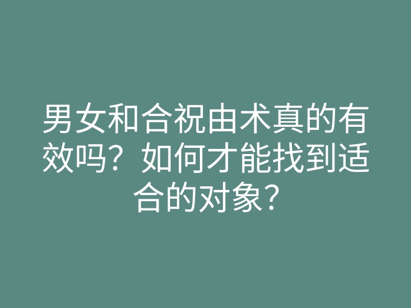 男女和合祝由术真的有效吗?如何才能找到适合的对象?