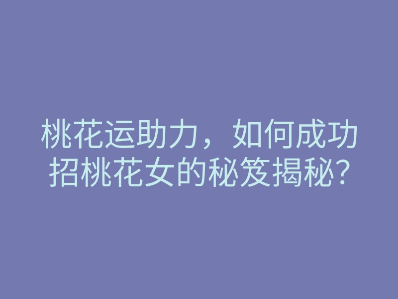 桃花运助力,如何成功招桃花女的秘笈揭秘?