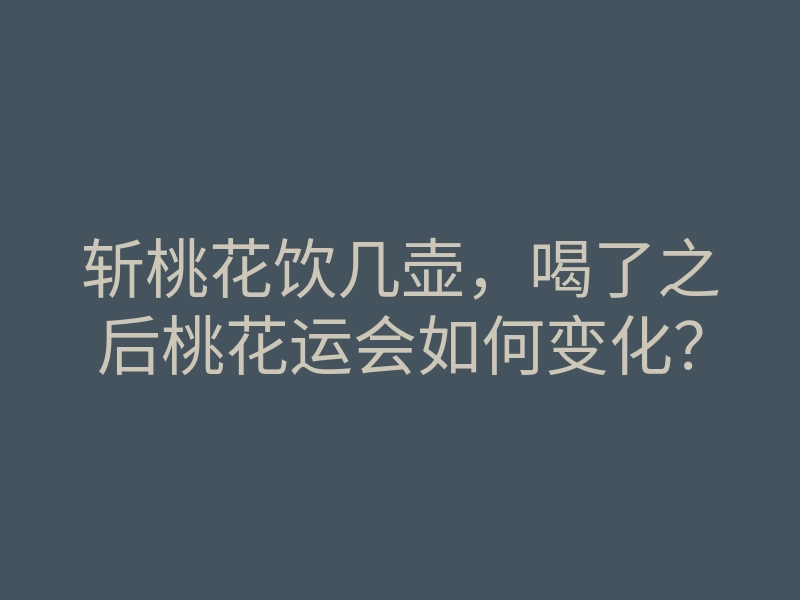 斩桃花饮几壶,喝了之后桃花运会如何变化?