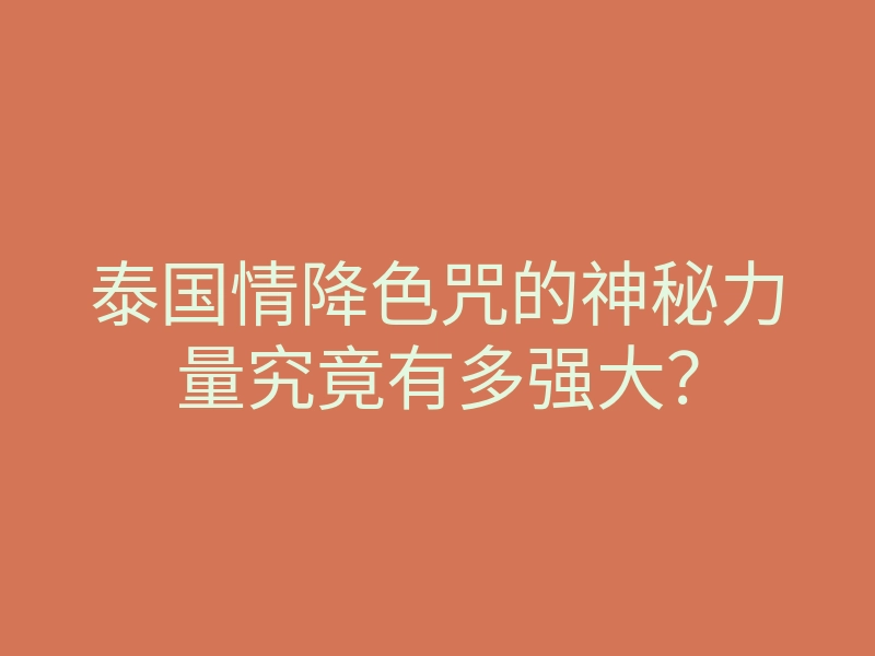 泰国情降色咒的神秘力量究竟有多强大?