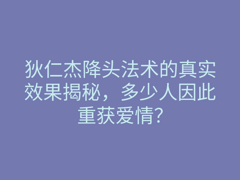 狄仁杰降头法术的真实效果揭秘,多少人因此重获爱情?