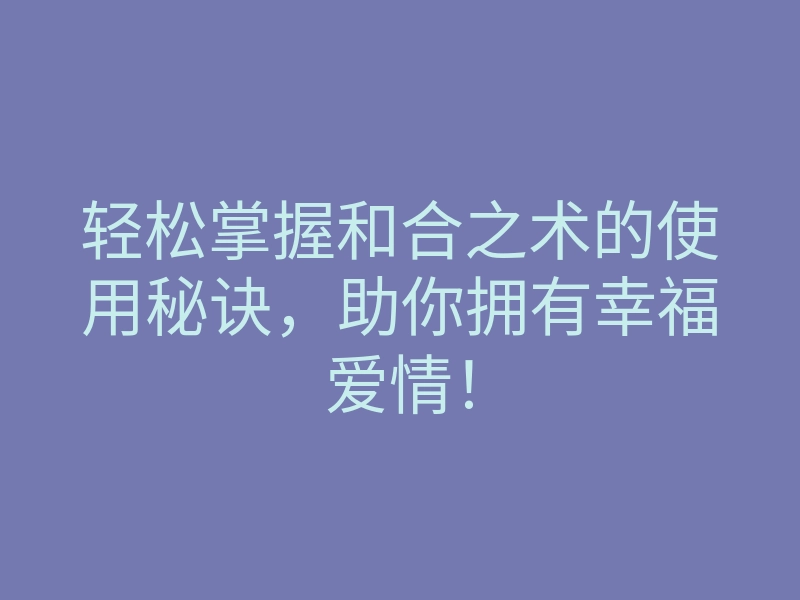 轻松掌握和合之术的使用秘诀,助你拥有幸福爱情!