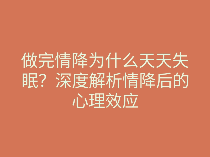 做完情降为什么天天失眠?深度解析情降后的心理效应
