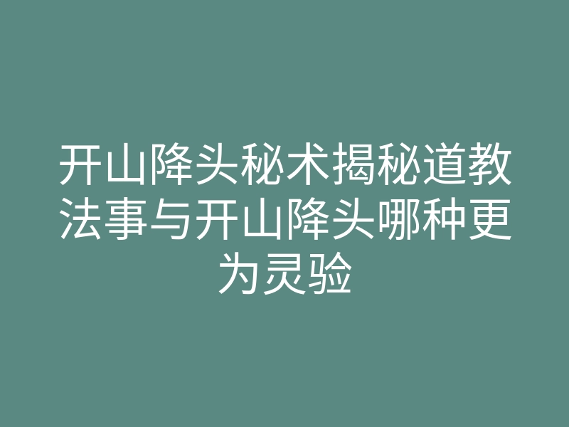 开山降头秘术揭秘道教法事与开山降头哪种更为灵验