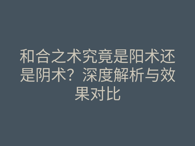 和合之术究竟是阳术还是阴术?深度解析与效果对比