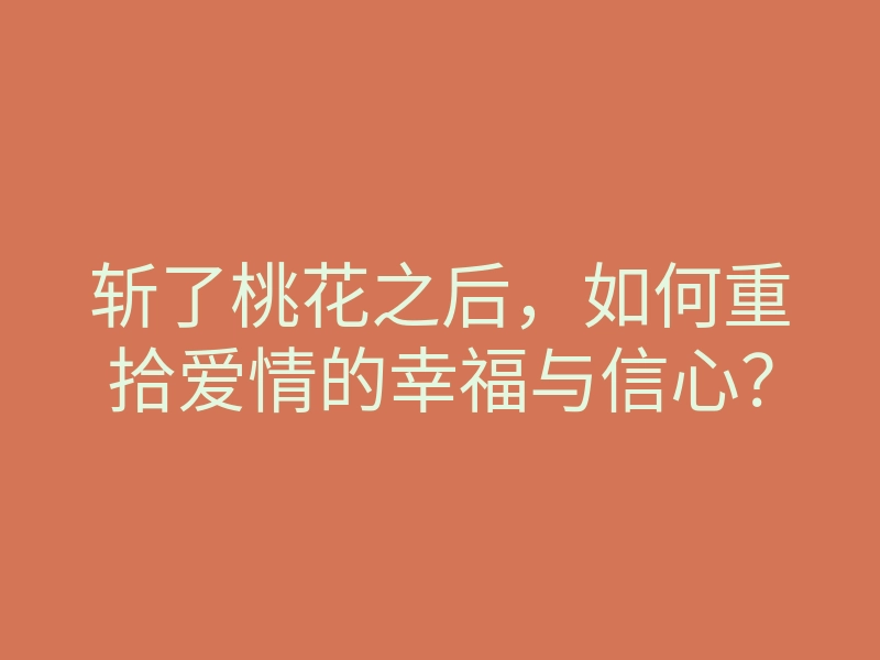 斩了桃花之后,如何重拾爱情的幸福与信心?