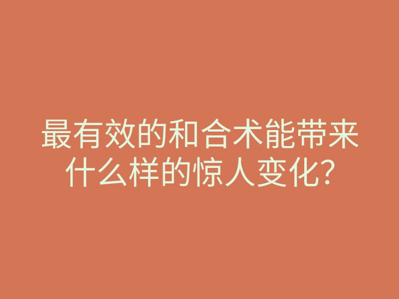 最有效的和合术能带来什么样的惊人变化?