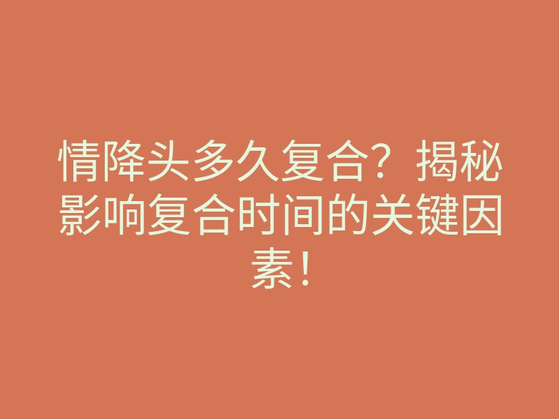 情降头多久复合?揭秘影响复合时间的关键因素!