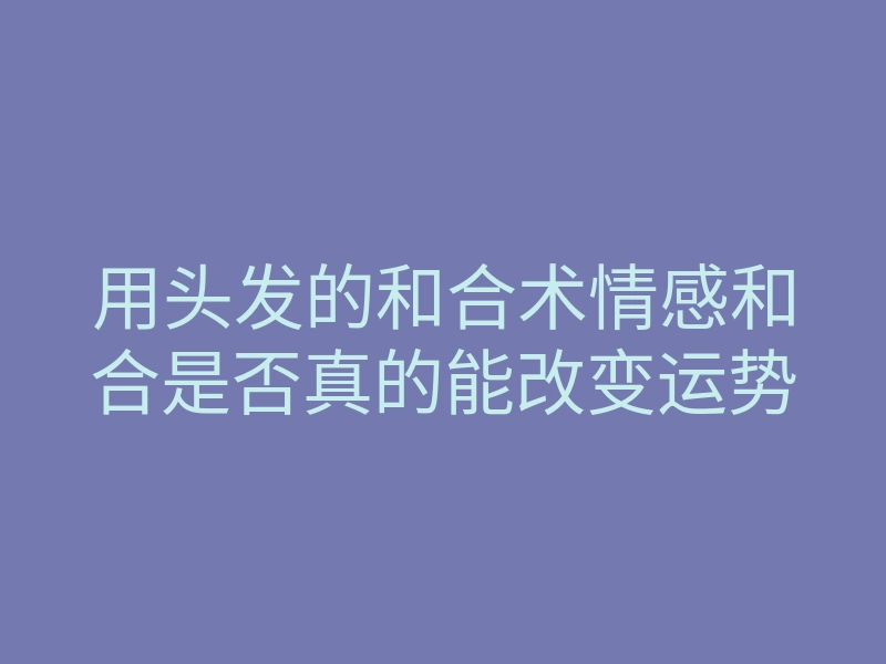 用头发的和合术情感和合是否真的能改变运势