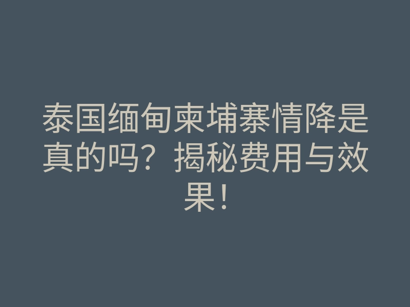 泰国缅甸柬埔寨情降是真的吗?揭秘费用与效果!