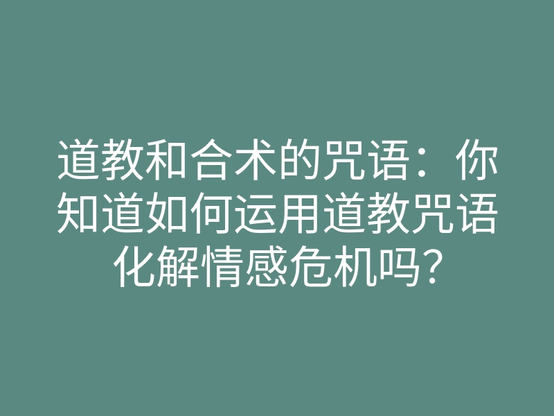 道教和合术的咒语:你知道如何运用道教咒语化解情感危机吗?