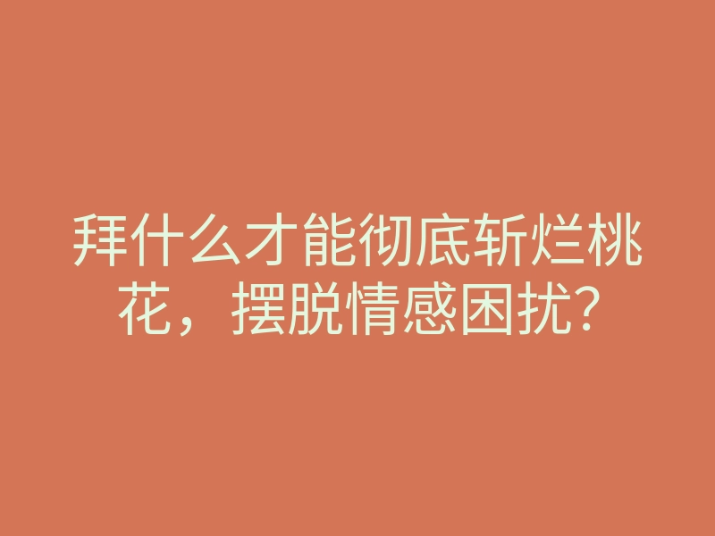拜什么才能彻底斩烂桃花,摆脱情感困扰?