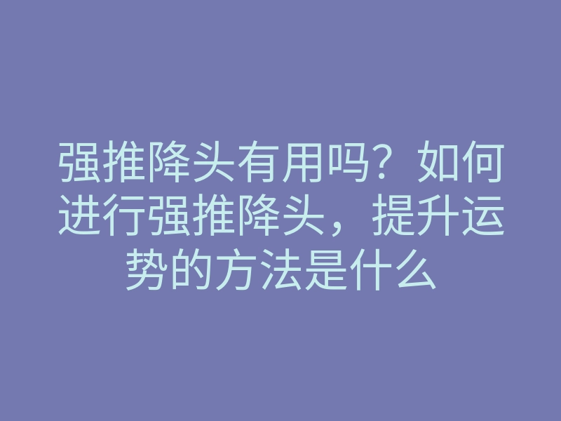 强推降头有用吗?如何进行强推降头,提升运势的方法是什么
