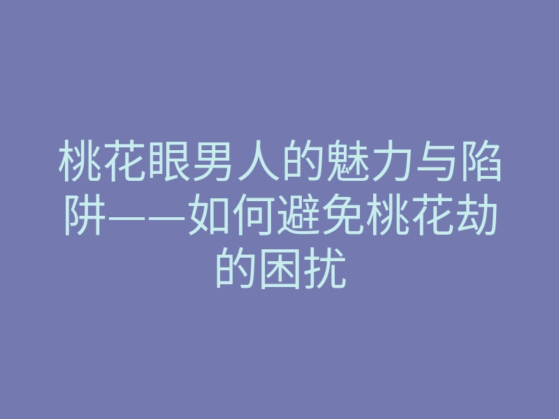 桃花眼男人的魅力与陷阱——如何避免桃花劫的困扰