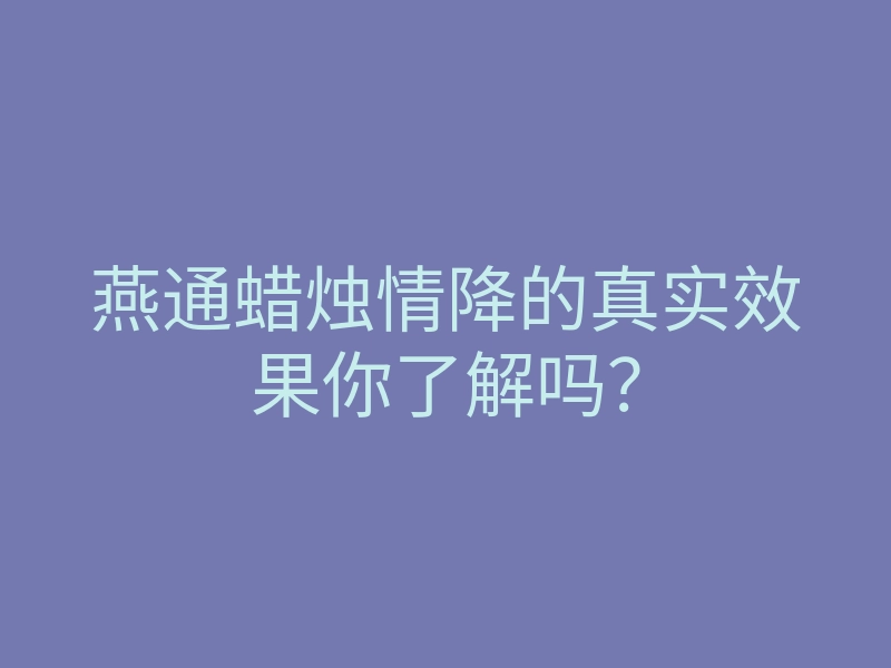 燕通蜡烛情降的真实效果你了解吗？