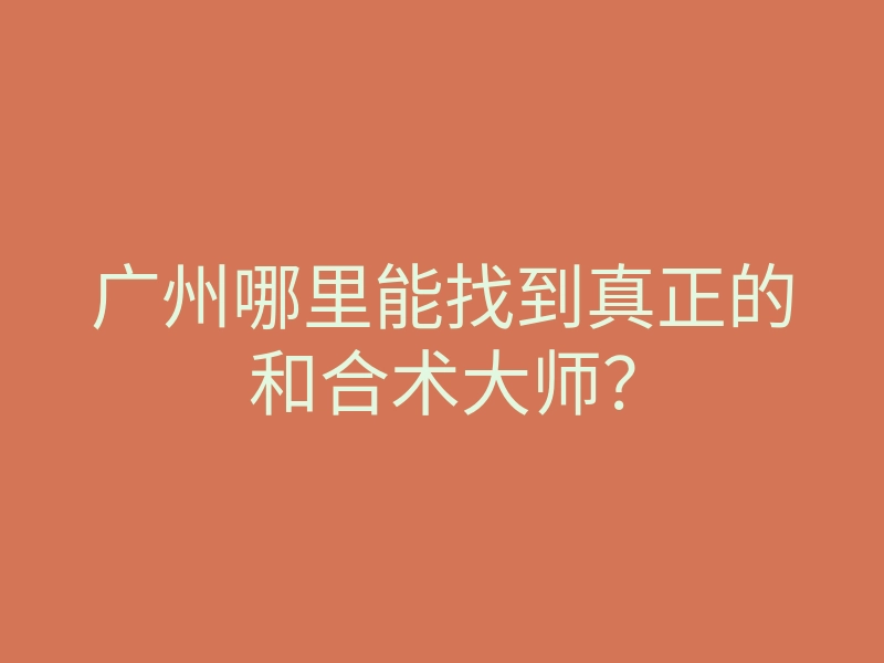 广州哪里能找到真正的和合术大师?