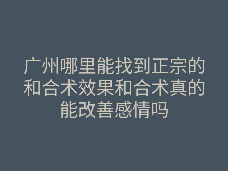 广州哪里能找到正宗的和合术效果和合术真的能改善感情吗