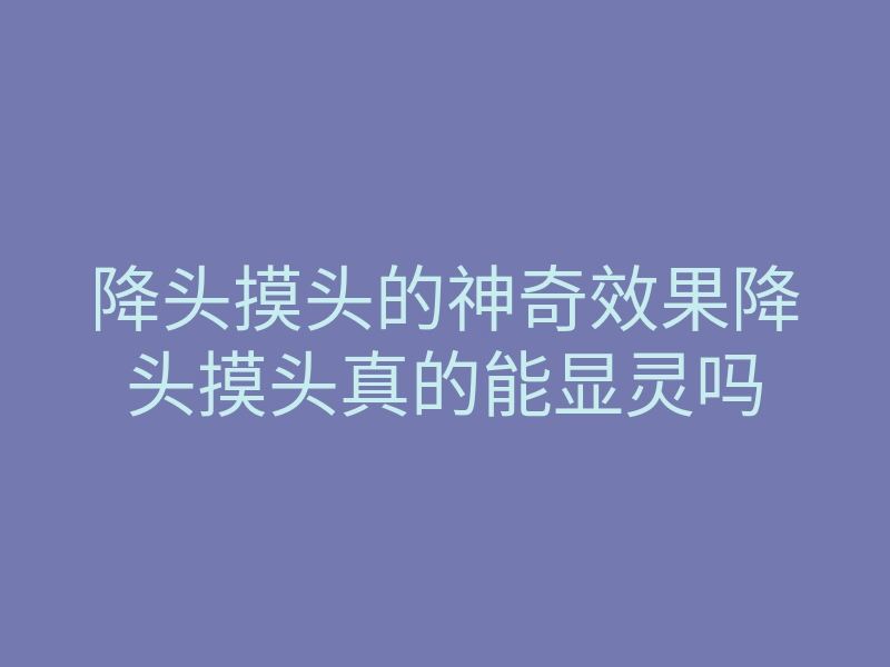 降头摸头的神奇效果降头摸头真的能显灵吗