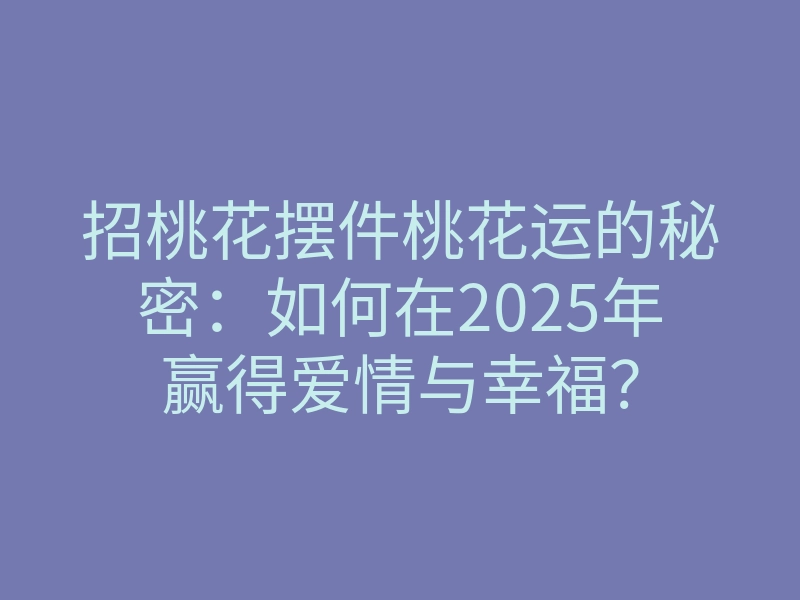 招桃花摆件桃花运的秘密:如何在2025年赢得爱情与幸福?
