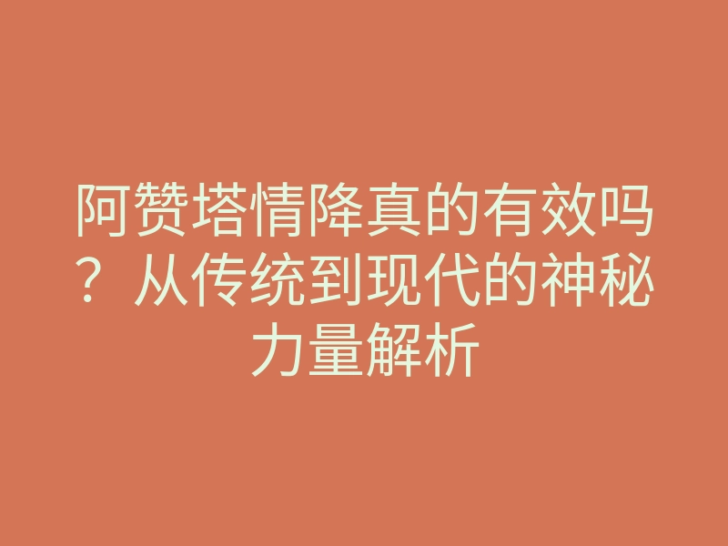 阿赞塔情降真的有效吗?从传统到现代的神秘力量解析