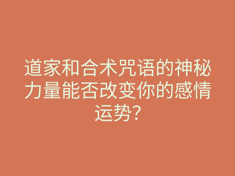 道家和合术咒语的神秘力量能否改变你的感情运势?