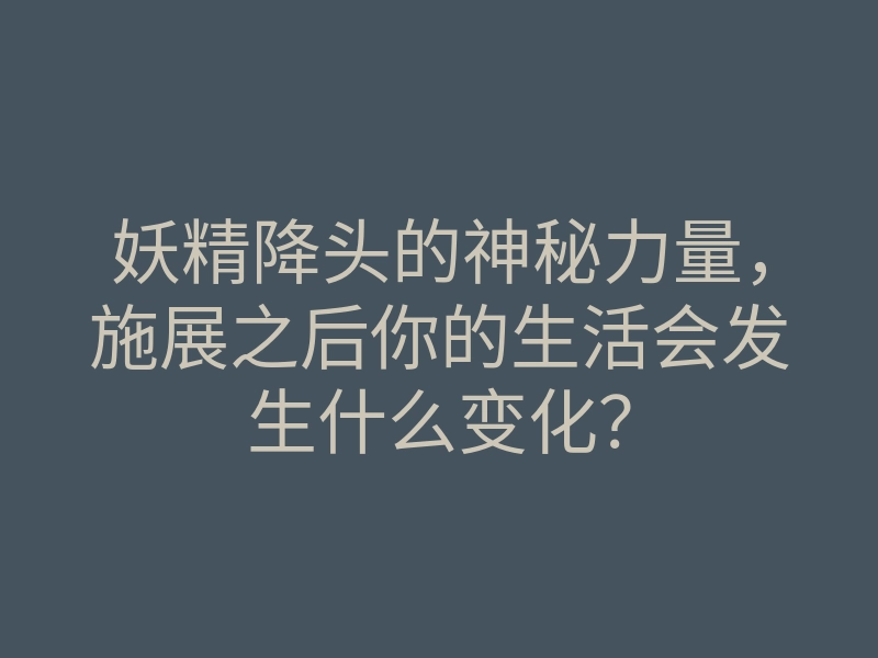 妖精降头的神秘力量,施展之后你的生活会发生什么变化?