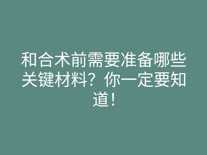 和合术前需要准备哪些关键材料?你一定要知道!