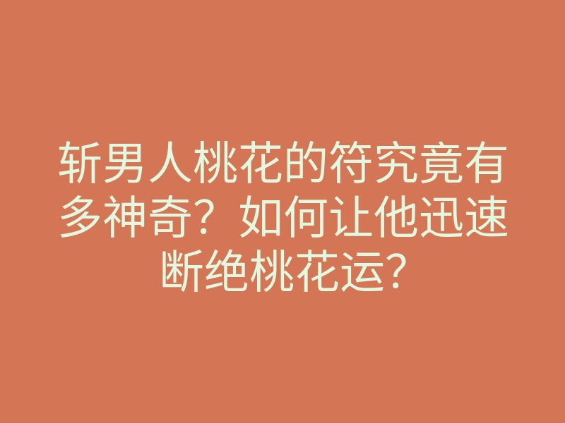 斩男人桃花的符究竟有多神奇?如何让他迅速断绝桃花运?