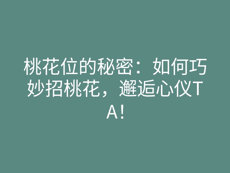 桃花位的秘密：如何巧妙招桃花，邂逅心仪TA！