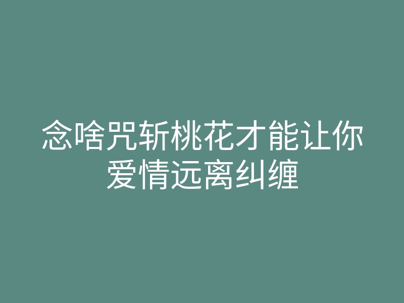 念啥咒斩桃花才能让你爱情远离纠缠