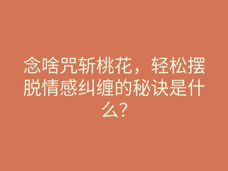 念啥咒斩桃花,轻松摆脱情感纠缠的秘诀是什么?