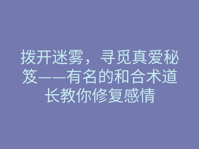 拨开迷雾,寻觅真爱秘笈——有名的和合术道长教你修复感情