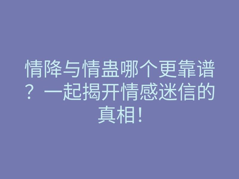 情降与情蛊哪个更靠谱？一起揭开情感迷信的真相！