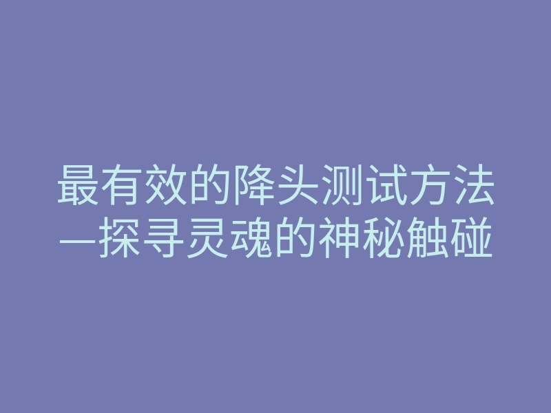 最有效的降头测试方法—探寻灵魂的神秘触碰